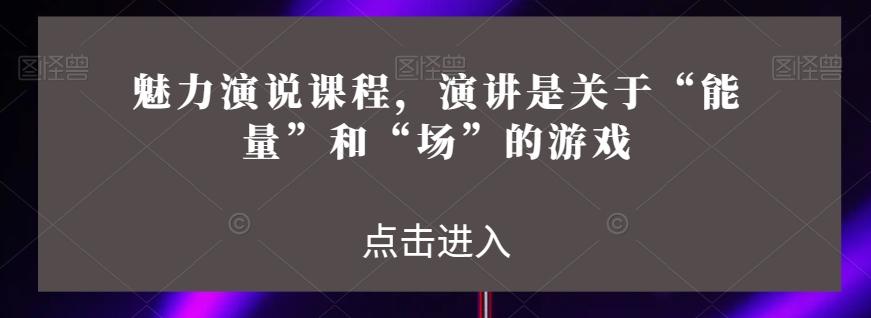 魅力演说课程，演讲是关于“能量”和“场”的游戏-搞个副业