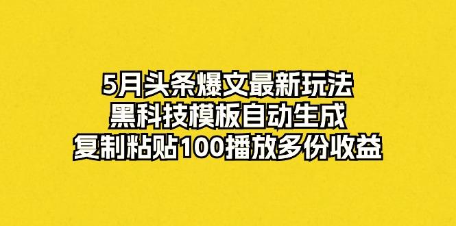 5月头条爆文最新玩法，黑科技模板自动生成，复制粘贴100播放多份收益-搞个副业