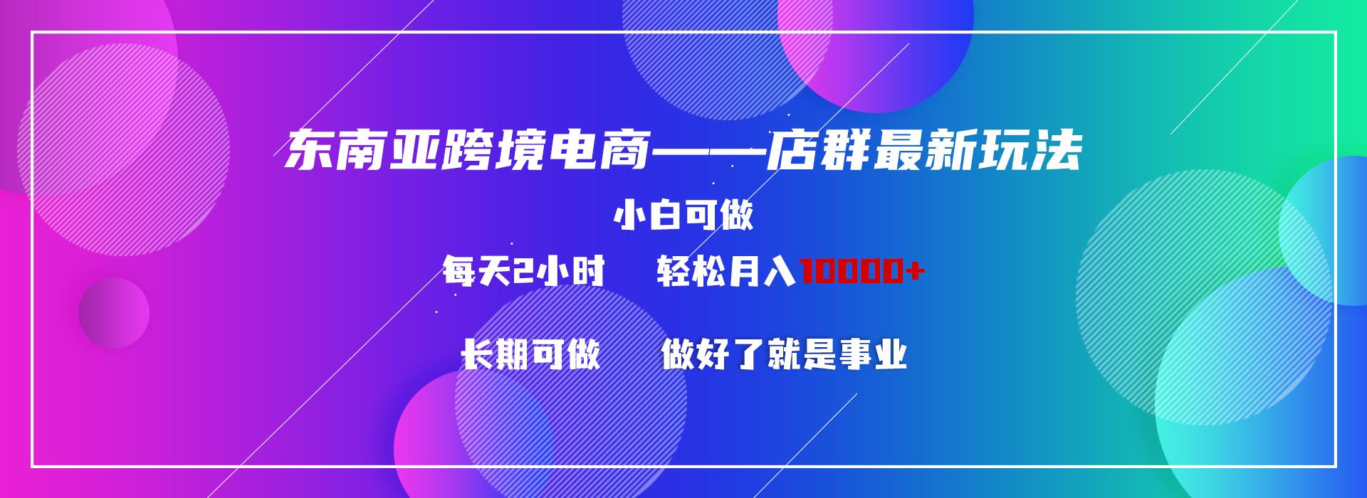 东南亚跨境电商店群新玩法2—小白每天两小时 轻松10000+-搞个副业