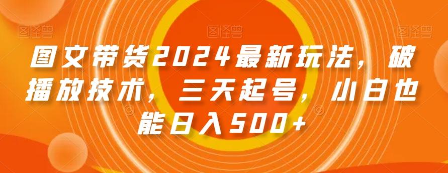 图文带货2024最新玩法，破播放技术，三天起号，小白也能日入500+【揭秘】-搞个副业