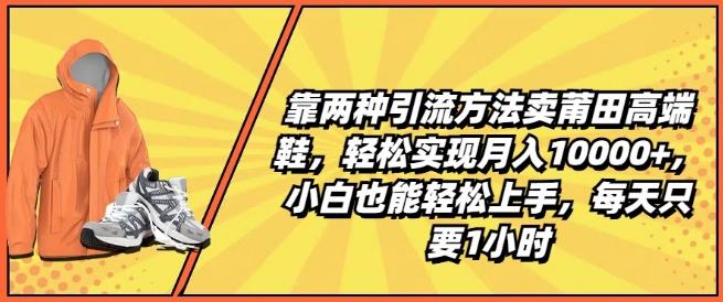 靠两种引流方法卖莆田高端鞋，轻松实现月入1W+，小白也能轻松上手，每天只要1小时【揭秘】-搞个副业
