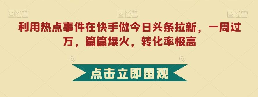 利用热点事件在快手做今日头条拉新，一周过万，篇篇爆火，转化率极高【揭秘】-搞个副业