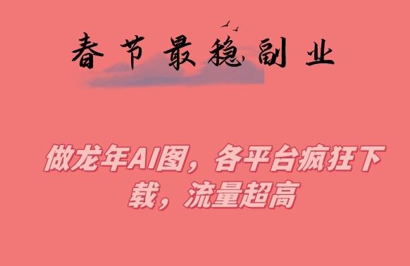 春节期间最稳副业，做龙年AI图，各平台疯狂下载，流量超高【揭秘】-搞个副业