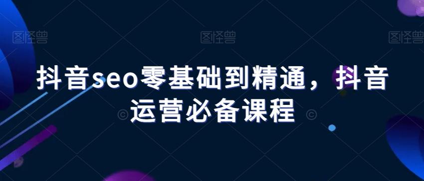 抖音seo零基础到精通，抖音运营必备课程-搞个副业