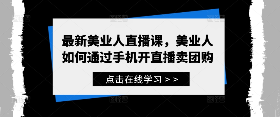 最新美业人直播课，美业人如何通过手机开直播卖团购-搞个副业