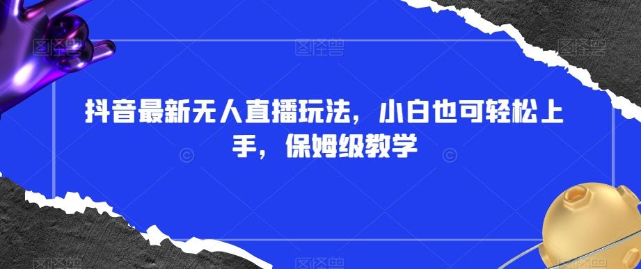 抖音最新无人直播玩法，小白也可轻松上手，保姆级教学，附所有素材+插件【揭秘】-搞个副业