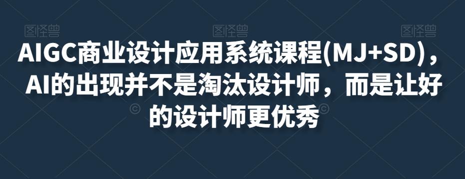 AIGC商业设计应用系统课程(MJ+SD)，AI的出现并不是淘汰设计师，而是让好的设计师更优秀-搞个副业