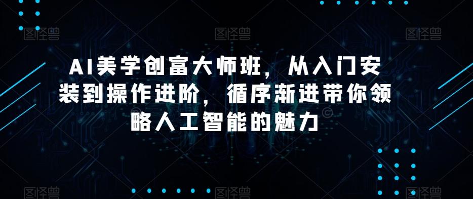 AI美学创富大师班，从入门安装到操作进阶，循序渐进带你领略人工智能的魅力-搞个副业