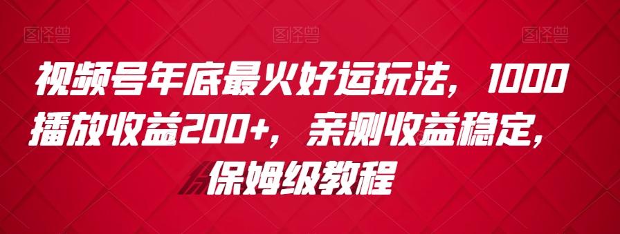 视频号年底最火好运玩法，1000播放收益200+，亲测收益稳定，保姆级教程-搞个副业