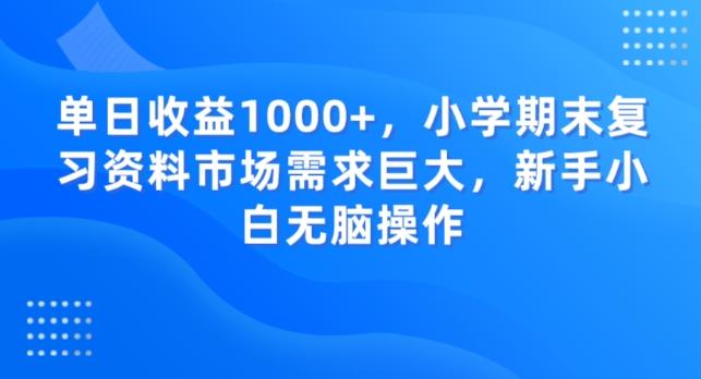 单日收益1000+，小学期末复习资料市场需求巨大，新手小白无脑操作-搞个副业