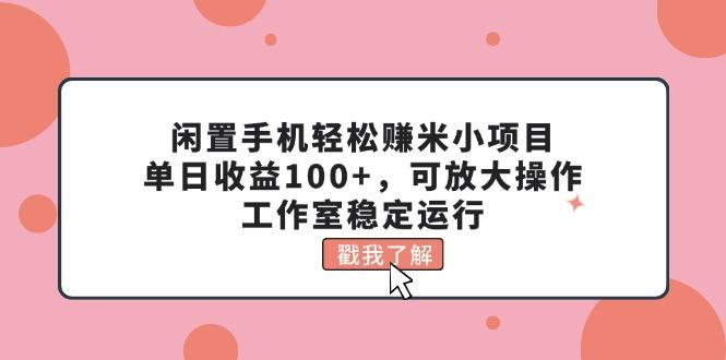 闲置手机轻松赚米小项目，单日收益100+，可放大操作，工作室稳定运行-搞个副业
