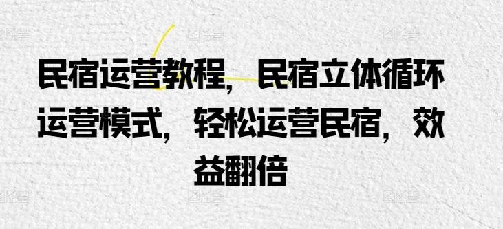 民宿运营教程，民宿立体循环运营模式，轻松运营民宿，效益翻倍-搞个副业