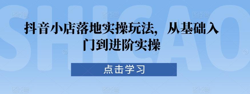 抖音小店落地实操玩法，从基础入门到进阶实操-搞个副业