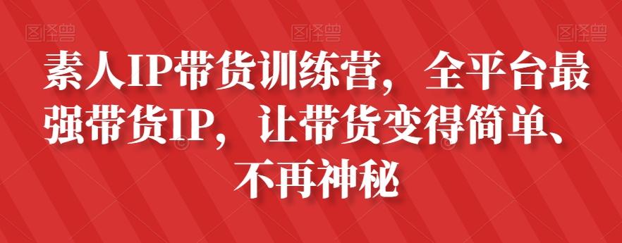 素人IP带货训练营，全平台最强带货IP，让带货变得简单、不再神秘-搞个副业