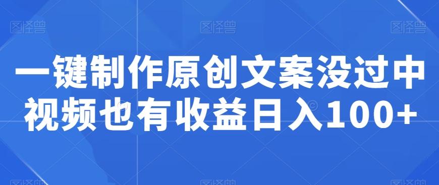 一键制作原创文案没过中视频也有收益日入100+-搞个副业