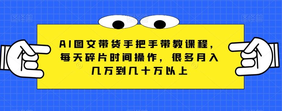 AI图文带货手把手带教课程，每天碎片时间操作，很多月入几万到几十万以上-搞个副业