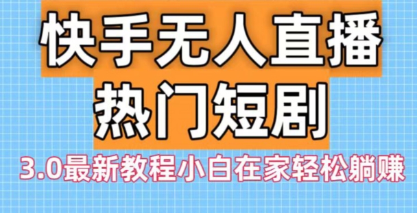 快手无人直播热门短剧3.0最新教程小白在家轻松躺赚-搞个副业