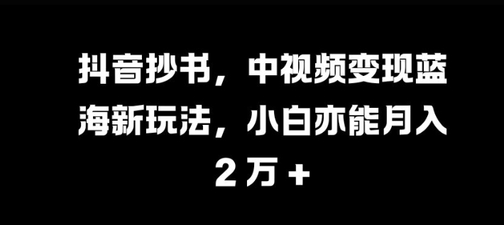 抖音抄书，中视频变现蓝海新玩法，小白亦能月入 过W【揭秘】-搞个副业