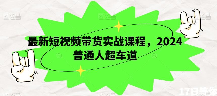 最新短视频带货实战课程，2024普通人超车道-搞个副业