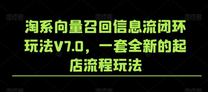 淘系向量召回信息流闭环玩法V7.0，一套全新的起店流程玩法-搞个副业
