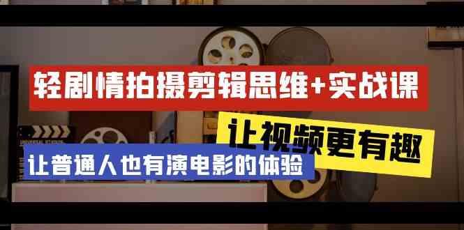 轻剧情+拍摄剪辑思维实战课 让视频更有趣 让普通人也有演电影的体验(23节课)-搞个副业