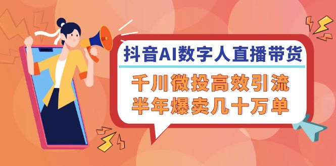 抖音AI-数字人直播带货，千川 微投高效引流，半年爆卖几十万单-搞个副业