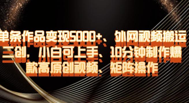 单条作品变现5000+、外网视频搬运二创，小白可上手，10分钟制作爆款高原创视频，矩阵操作【揭秘】-搞个副业