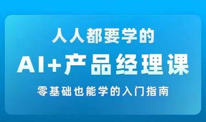 AI +产品经理实战项目必修课，从零到一教你学ai，零基础也能学的入门指南-搞个副业