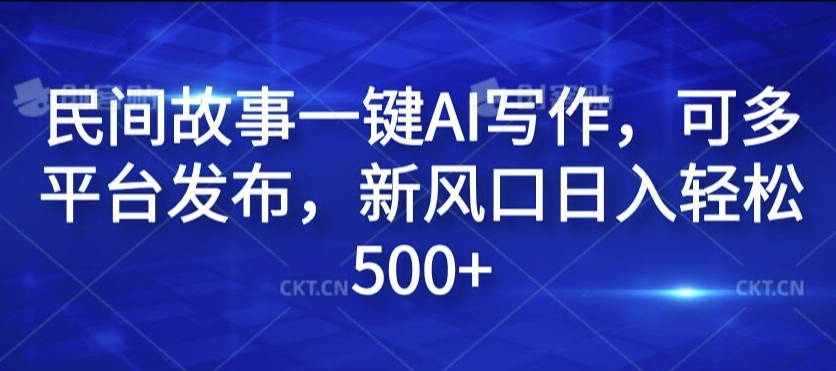 民间故事一键AI写作，可多平台发布，新风口日入轻松500+【揭秘】-搞个副业