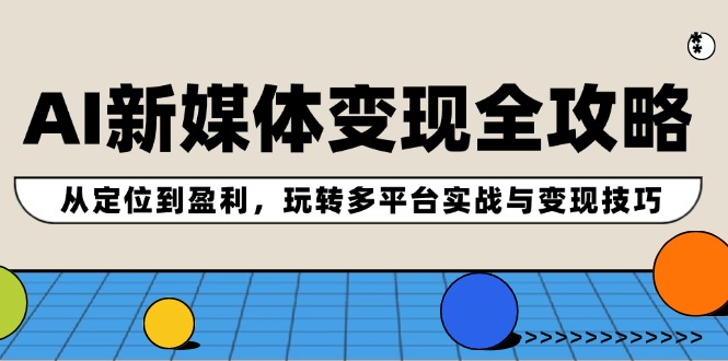 AI新媒体变现全攻略：从定位到盈利，玩转多平台实战与变现技巧-搞个副业