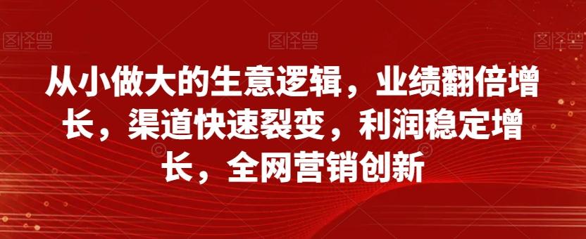 从小做大的生意逻辑，业绩翻倍增长，渠道快速裂变，利润稳定增长，全网营销创新-搞个副业