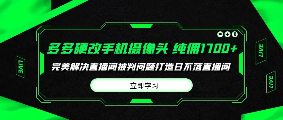 (9987期)多多硬改手机摄像头，单场带货纯佣1700+完美解决直播间被判问题，打造日…-搞个副业