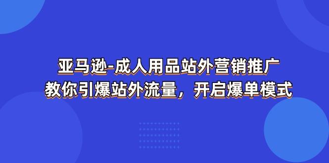 亚马逊-成人用品 站外营销推广  教你引爆站外流量，开启爆单模式-搞个副业