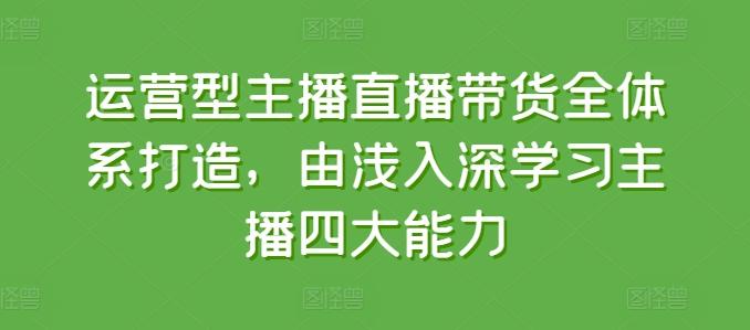 运营型主播直播带货全体系打造，由浅入深学习主播四大能力-搞个副业