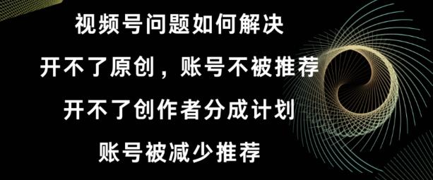 视频号【开不了原创，开不了创作者分成计划，账号被减少推荐，账号不被推荐】如何解决-搞个副业