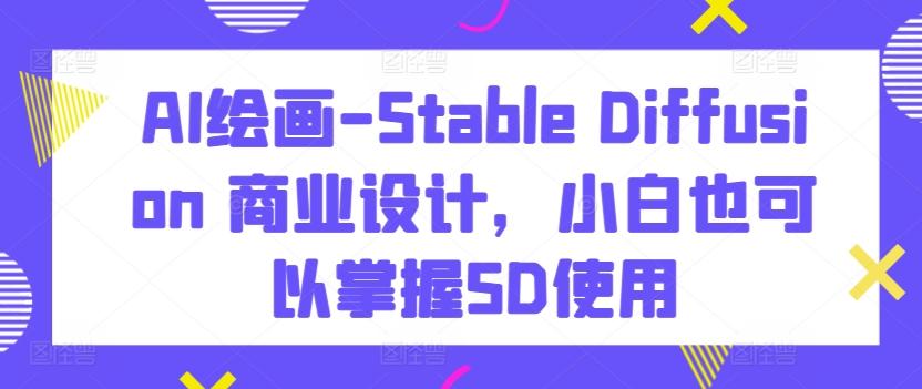 AI绘画-Stable Diffusion 商业设计，小白也可以掌握SD使用-搞个副业