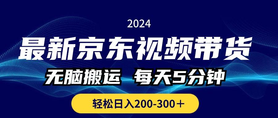 最新京东视频带货，无脑搬运，每天5分钟 ， 轻松日入200-300＋-搞个副业