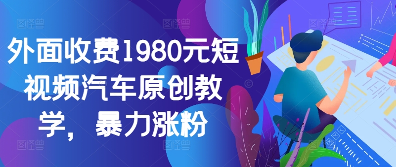 外面收费1980元短视频汽车原创教学，暴力涨粉-搞个副业