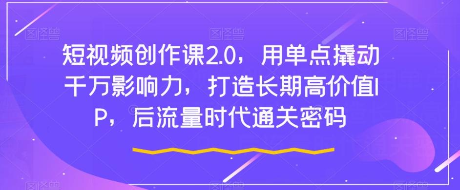 短视频创作课2.0，用单点撬动千万影响力，打造长期高价值IP，后流量时代通关密码-搞个副业