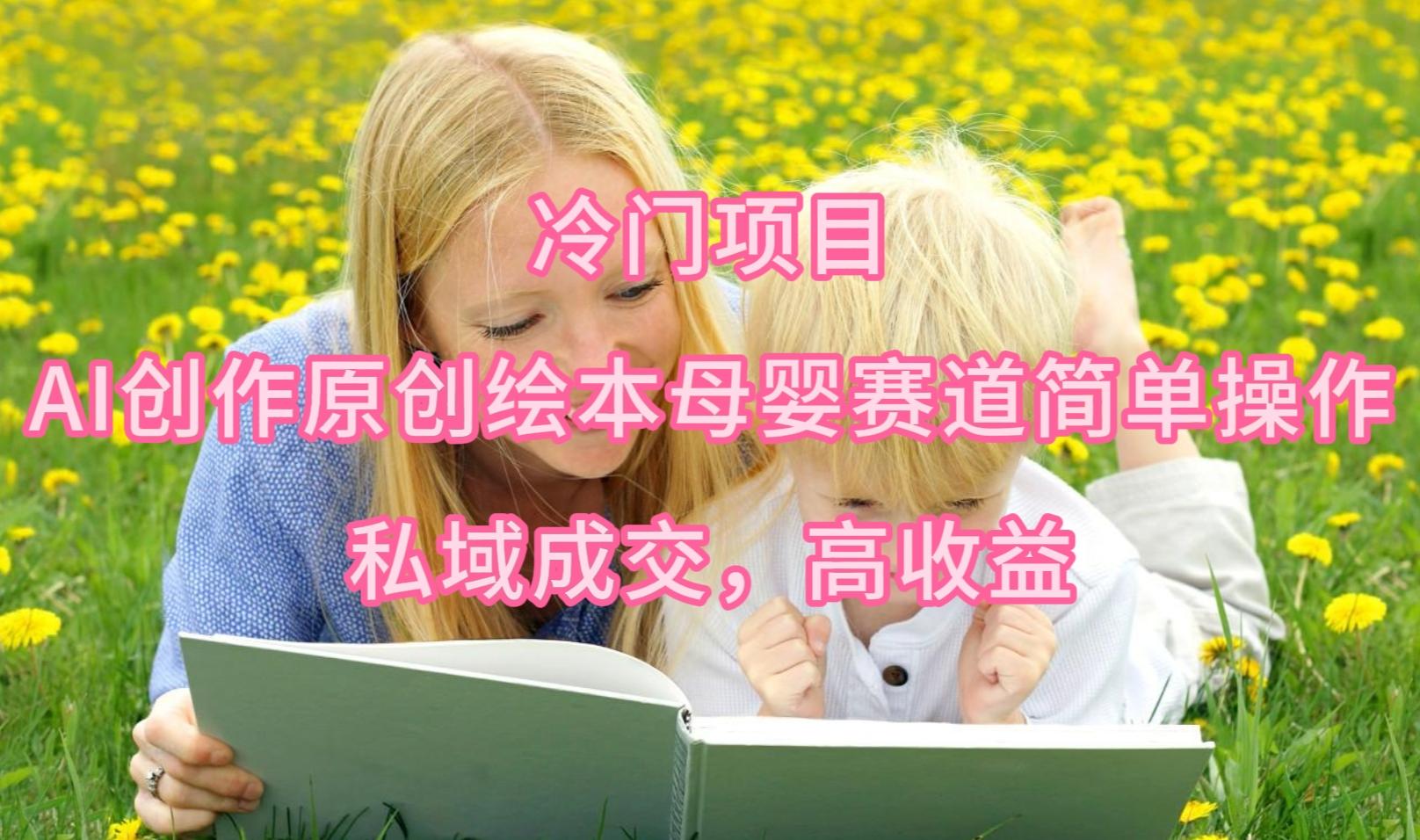 (9726期)冷门项目，AI创作原创绘本母婴赛道简单操作，私域成交，高收益-搞个副业