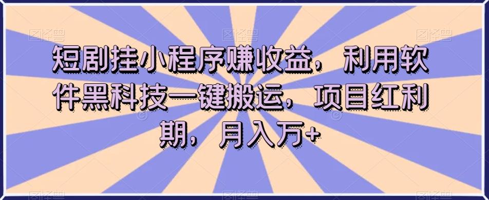 短剧挂小程序赚收益，利用软件黑科技一键搬运，项目红利期，月入万+【揭秘】-搞个副业