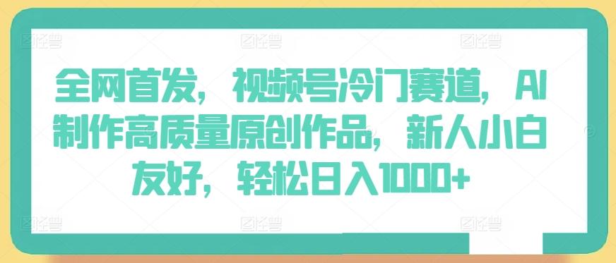 全网首发，视频号冷门赛道，AI制作高质量原创作品，新人小白友好，轻松日入1000+【揭秘】-搞个副业
