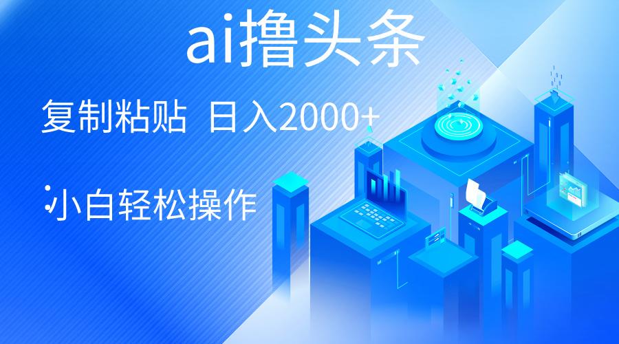 AI一键生成爆款文章撸头条 轻松日入2000+，小白操作简单， 收益无上限-搞个副业
