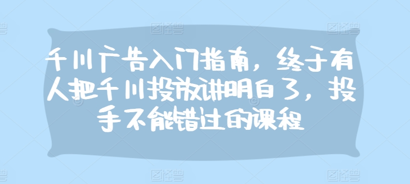 千川广告入门指南，终于有人把千川投放讲明白了，投手不能错过的课程-搞个副业