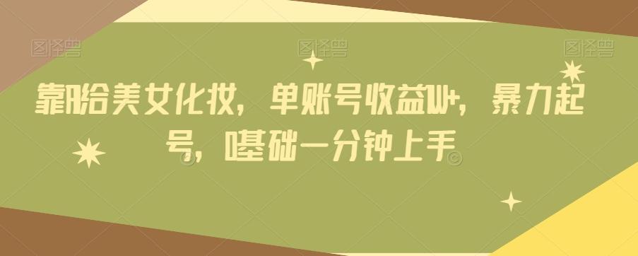 靠AI给美女化妆，单账号收益1W+，暴力起号，0基础一分钟上手-搞个副业