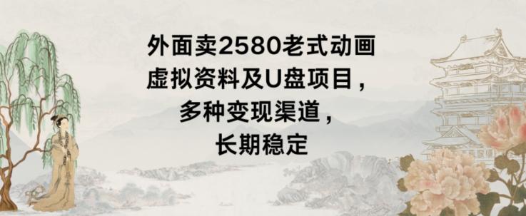 外面卖2580老式动画虚拟资料及U盘项目，多种变现渠道，长期稳定-搞个副业