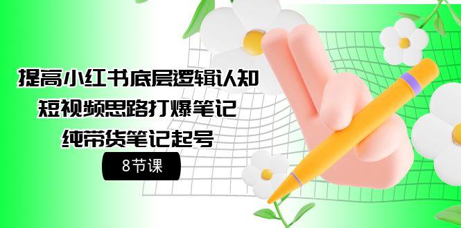 (9840期)提高小红书底层逻辑认知+短视频思路打爆笔记+纯带货笔记起号(8节课)-搞个副业