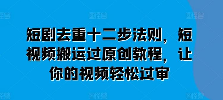 短剧去重十二步法则，短视频搬运过原创教程，让你的视频轻松过审-搞个副业