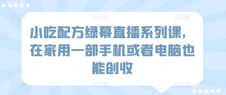 小吃配方绿幕直播系列课，在家用一部手机或者电脑也能创收-搞个副业