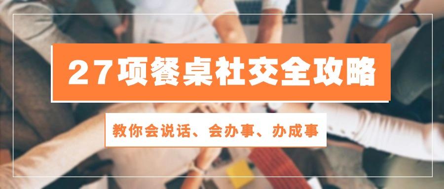 27项 餐桌社交全攻略：教你会说话、会办事、办成事(28节课-搞个副业